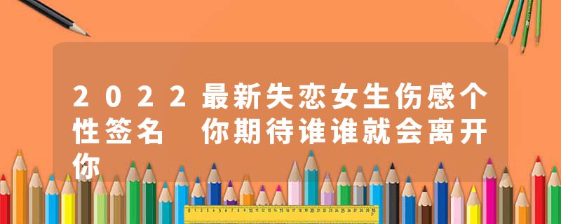 2022最新失恋女生伤感个性签名 你期待谁谁就会离开你