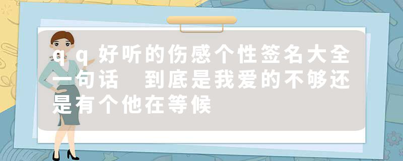 qq好听的伤感个性签名大全一句话 到底是我爱的不够还是有个他在等候