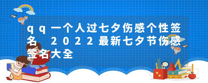 qq一个人过七夕伤感个性签名 2022最新七夕节伤感签名大全