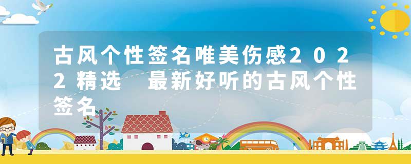 古风个性签名唯美伤感2022精选 最新好听的古风个性签名