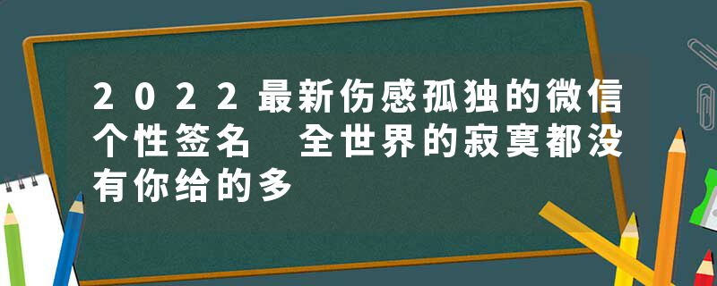 2022最新伤感孤独的微信个性签名 全世界的寂寞都没有你给的多