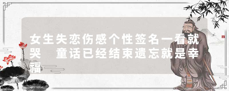女生失恋伤感个性签名一看就哭 童话已经结束遗忘就是幸福