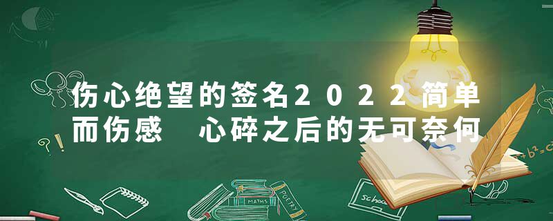 伤心绝望的签名2022简单而伤感 心碎之后的无可奈何