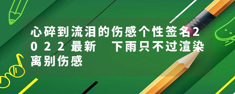 心碎到流泪的伤感个性签名2022最新 下雨只不过渲染离别伤感