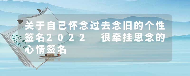 关于自己怀念过去念旧的个性签名2022 很牵挂思念的心情签名