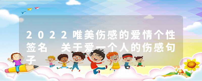 2022唯美伤感的爱情个性签名 关于爱一个人的伤感句子