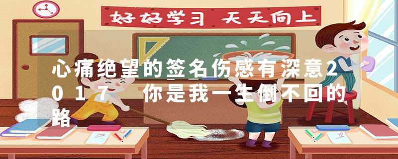 心痛绝望的签名伤感有深意2017 你是我一生倒不回的路