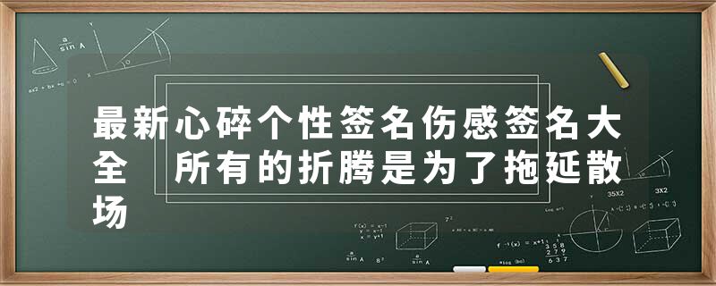 最新心碎个性签名伤感签名大全 所有的折腾是为了拖延散场