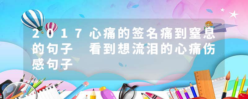 2017心痛的签名痛到窒息的句子 看到想流泪的心痛伤感句子