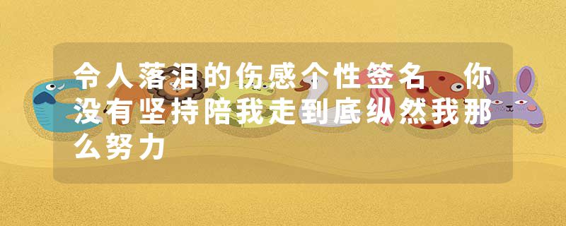 令人落泪的伤感个性签名 你没有坚持陪我走到底纵然我那么努力