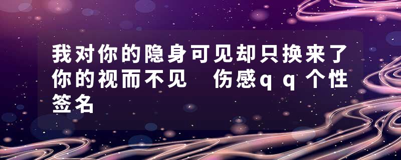 我对你的隐身可见却只换来了你的视而不见 伤感qq个性签名