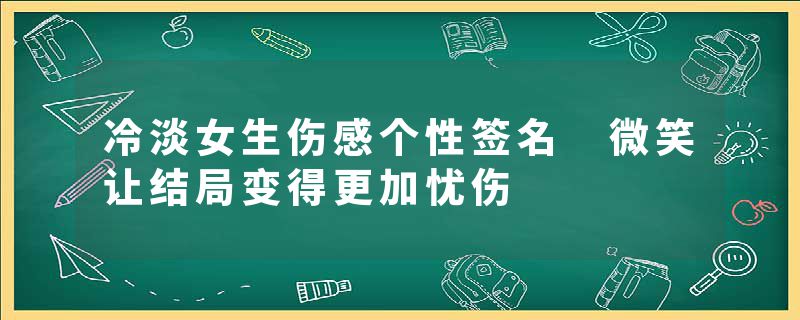 冷淡女生伤感个性签名 微笑让结局变得更加忧伤