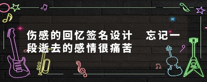 伤感的回忆签名设计 忘记一段逝去的感情很痛苦