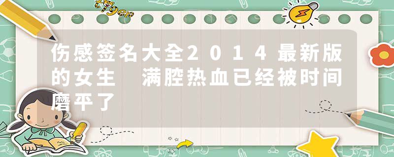 伤感签名大全2014最新版的女生 满腔热血已经被时间磨平了