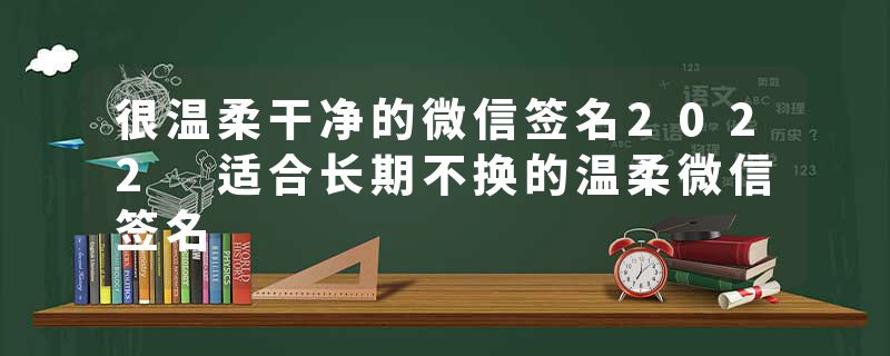 很温柔干净的微信签名2022 适合长期不换的温柔微信签名