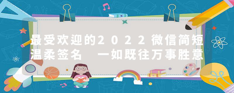 最受欢迎的2022微信简短温柔签名 一如既往万事胜意