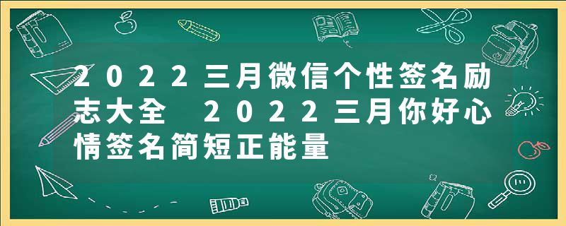 2022三月微信个性签名励志大全 2022三月你好心情签名简短正能量