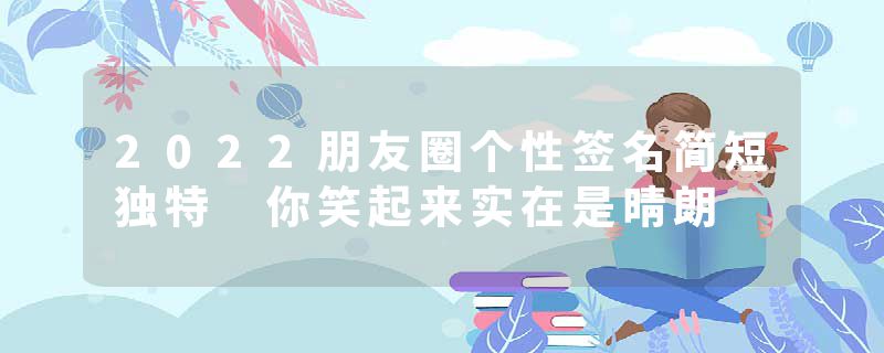 2022朋友圈个性签名简短独特 你笑起来实在是晴朗