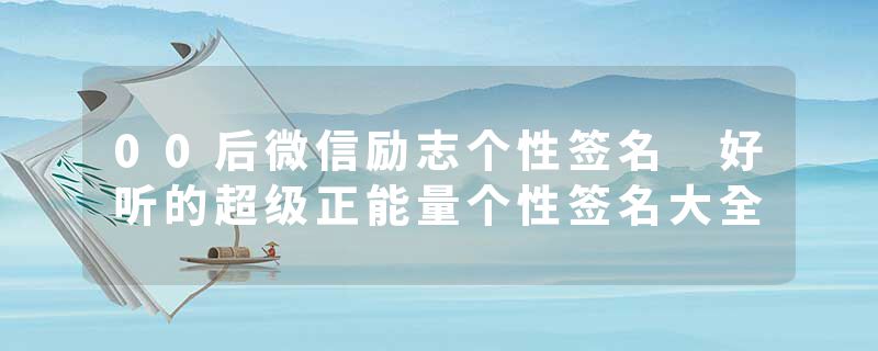 00后微信励志个性签名 好听的超级正能量个性签名大全