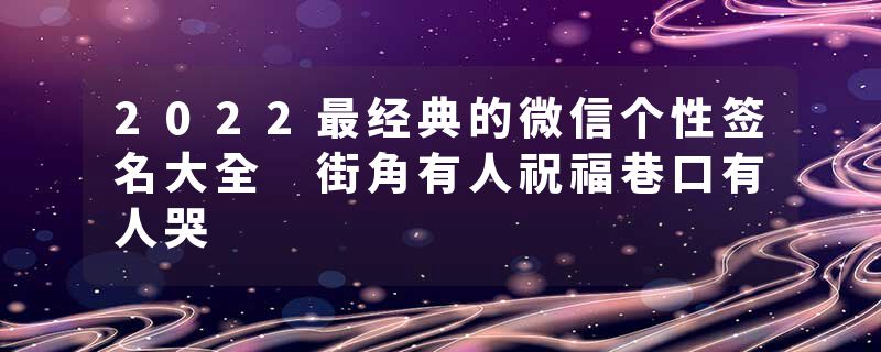 2022最经典的微信个性签名大全 街角有人祝福巷口有人哭