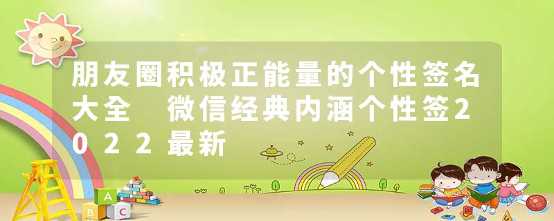 朋友圈积极正能量的个性签名大全 微信经典内涵个性签2022最新