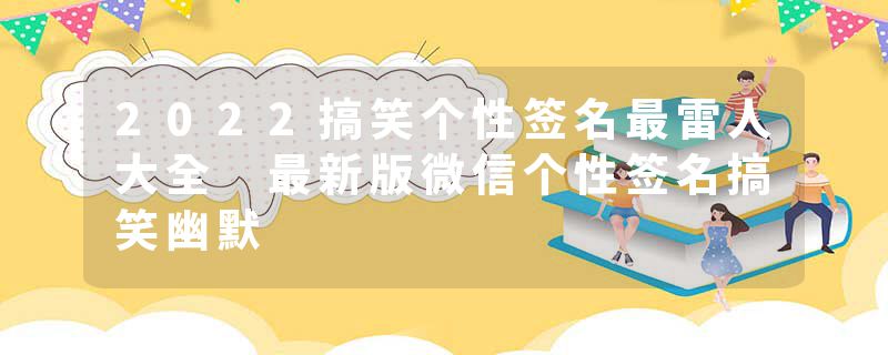 2022搞笑个性签名最雷人大全 最新版微信个性签名搞笑幽默