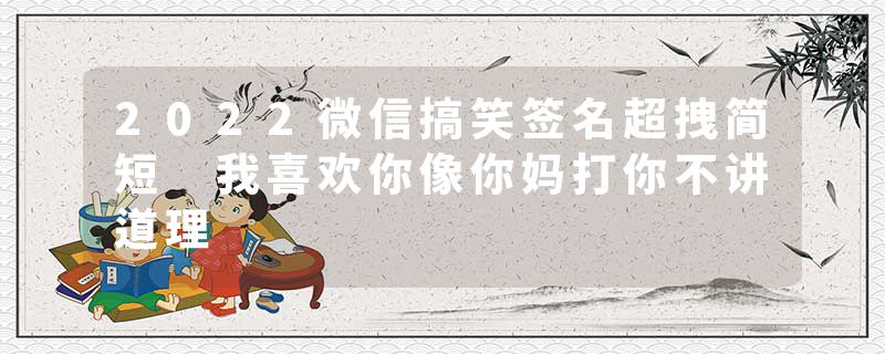 2022微信搞笑签名超拽简短 我喜欢你像你妈打你不讲道理