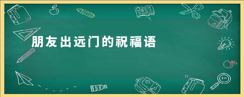 朋友出远门的祝福语