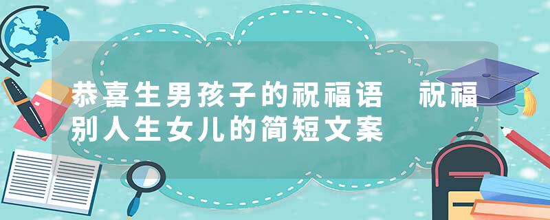 恭喜生男孩子的祝福语 祝福别人生女儿的简短文案