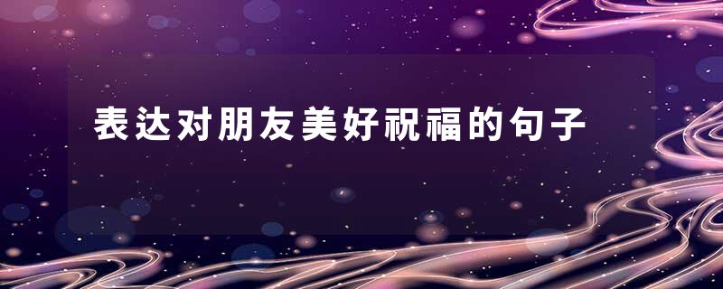 表达对朋友美好祝福的句子