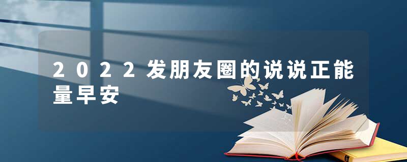 2022发朋友圈的说说正能量早安