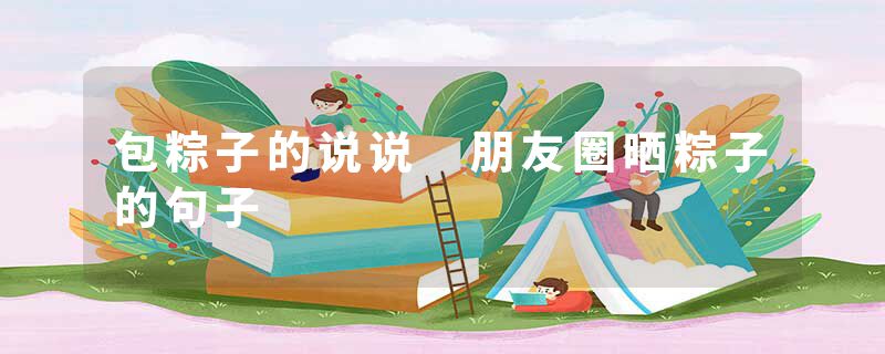 包粽子的说说 朋友圈晒粽子的句子