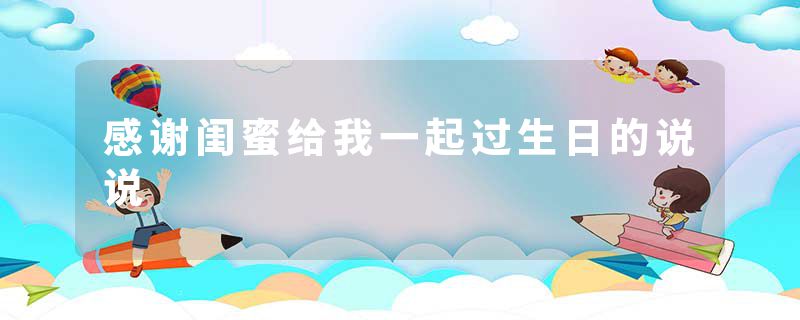 感谢闺蜜给我一起过生日的说说