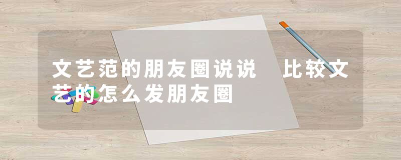 文艺范的朋友圈说说 比较文艺的怎么发朋友圈