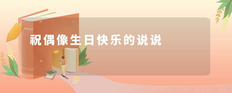 祝偶像生日快乐的说说