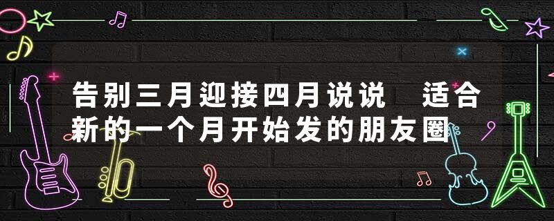 告别三月迎接四月说说 适合新的一个月开始发的朋友圈