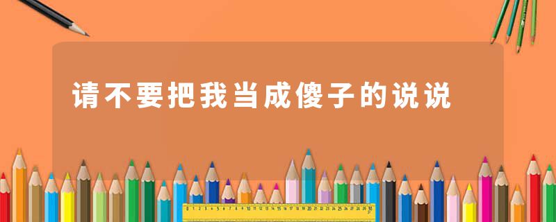 请不要把我当成傻子的说说