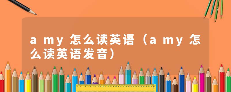 amy怎么读英语（amy怎么读英语发音）