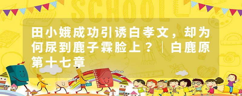 田小娥成功引诱白孝文，却为何尿到鹿子霖脸上？｜白鹿原第十七章