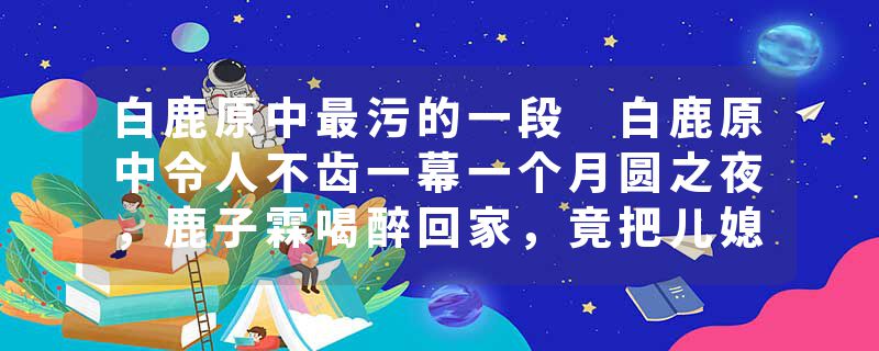 白鹿原中最污的一段 白鹿原中令人不齿一幕一个月圆之夜，鹿子霖喝醉回家，竟把儿媳冷秋月错认成自己妻子