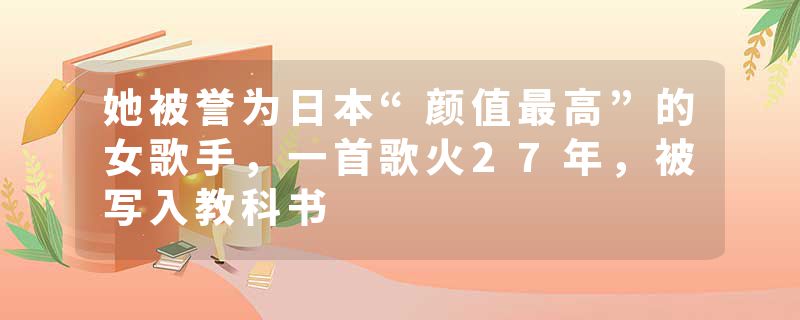 她被誉为日本“颜值最高”的女歌手，一首歌火27年，被写入教科书