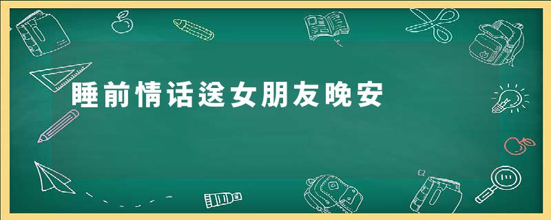睡前情话送女朋友晚安