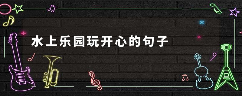 水上乐园玩开心的句子
