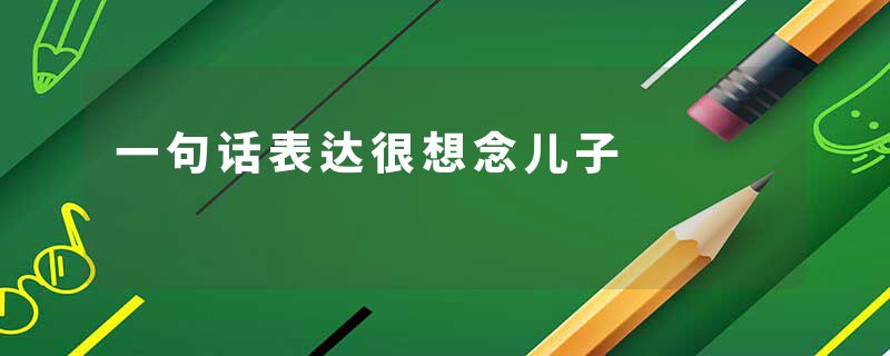 一句话表达很想念儿子