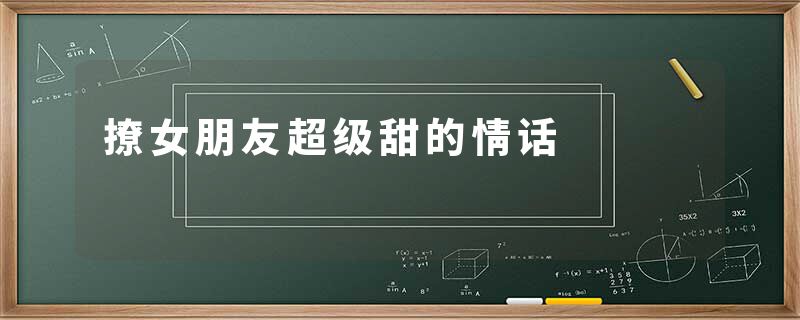 撩女朋友超级甜的情话