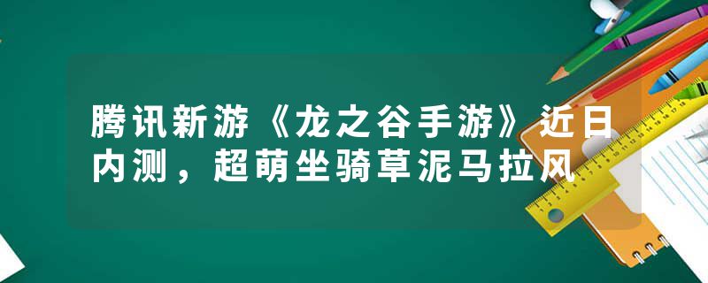腾讯新游《龙之谷手游》近日内测，超萌坐骑草泥马拉风
