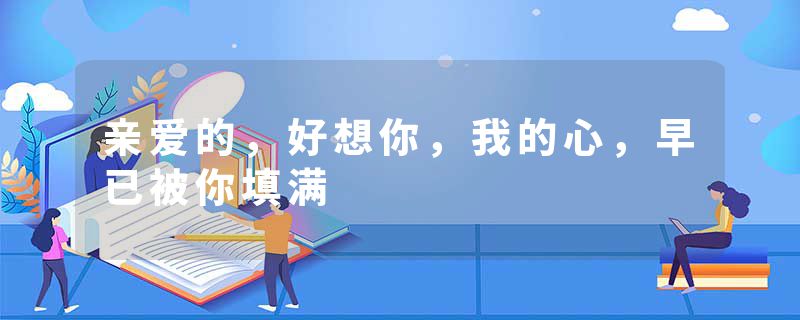 亲爱的，好想你，我的心，早已被你填满