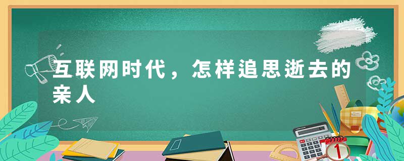 互联网时代，怎样追思逝去的亲人