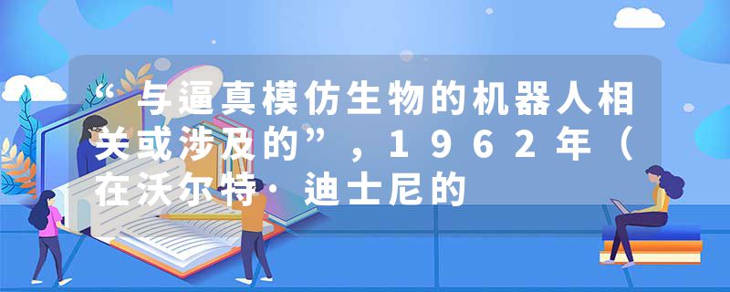 “与逼真模仿生物的机器人相关或涉及的”，1962年（在沃尔特·迪士尼的