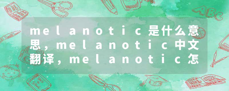 melanotic是什么意思，melanotic中文翻译，melanotic怎么读、发音、用法及例句